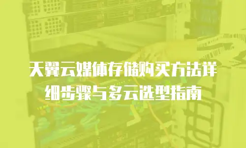 天翼云媒体存储购买方法详细步骤与多云选型指南