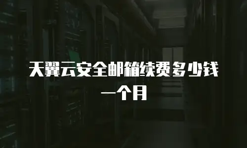天翼云安全邮箱续费多少钱一个月