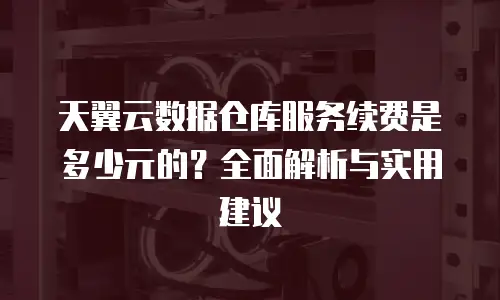 天翼云数据仓库服务续费是多少元的？全面解析与实用建议