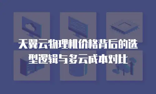 天翼云物理机价格背后的选型逻辑与多云成本对比