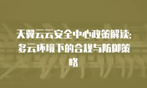 天翼云云安全中心政策解读：多云环境下的合规与防御策略