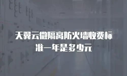 天翼云微隔离防火墙收费标准一年是多少元