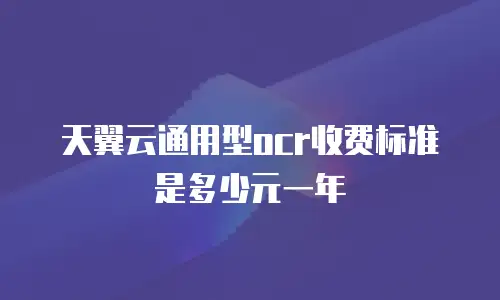 天翼云通用型ocr收费标准是多少元一年