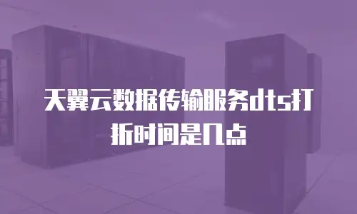 天翼云数据传输服务dts打折时间是几点