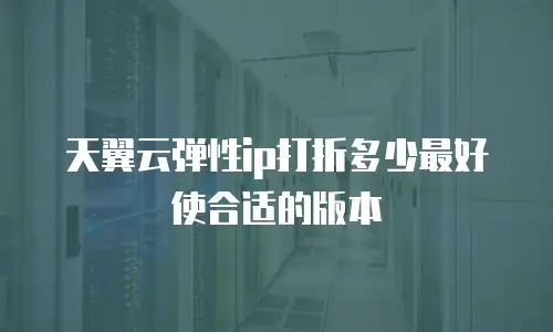 天翼云弹性ip打折多少最好使合适的版本