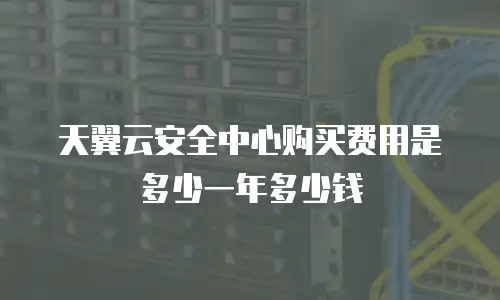 天翼云安全中心购买费用是多少一年多少钱
