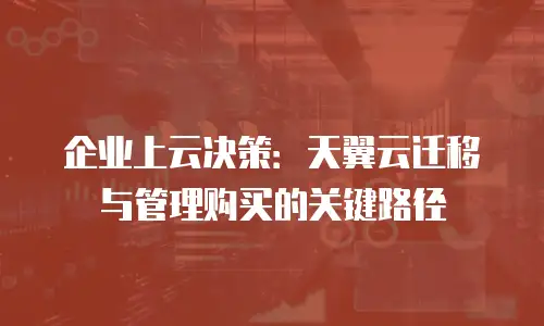 企业上云决策：天翼云迁移与管理购买的关键路径