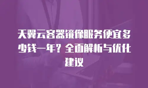 天翼云容器镜像服务便宜多少钱一年？全面解析与优化建议