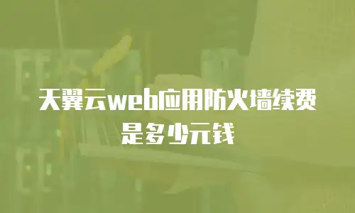 天翼云web应用防火墙续费是多少元钱