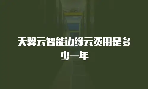 天翼云智能边缘云费用是多少一年