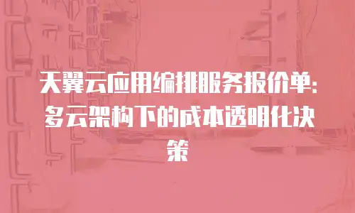天翼云应用编排服务报价单：多云架构下的成本透明化决策