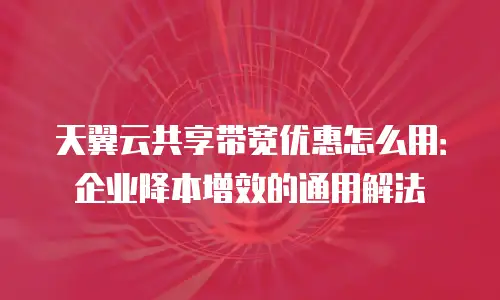 天翼云共享带宽优惠怎么用：企业降本增效的通用解法