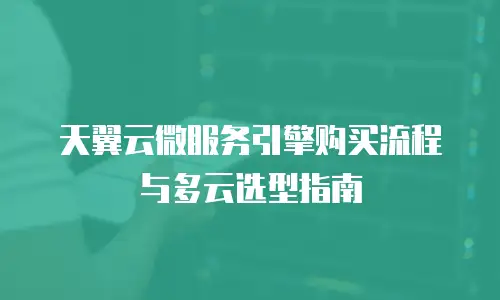 天翼云微服务引擎购买流程与多云选型指南