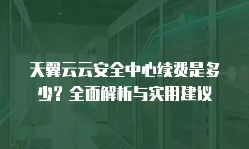 天翼云云安全中心续费是多少？全面解析与实用建议