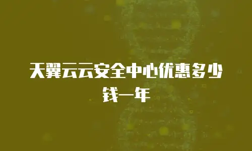 天翼云云安全中心优惠多少钱一年