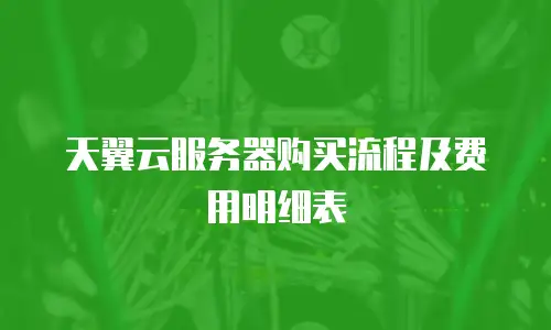 天翼云服务器购买流程及费用明细表