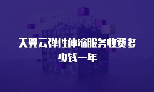 天翼云弹性伸缩服务收费多少钱一年