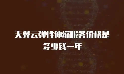 天翼云弹性伸缩服务价格是多少钱一年
