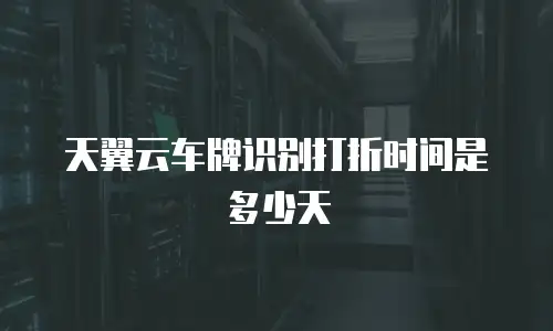 天翼云车牌识别打折时间是多少天
