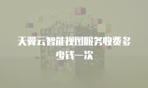 天翼云智能视图服务收费多少钱一次
