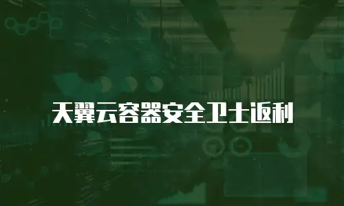 天翼云容器安全卫士返利