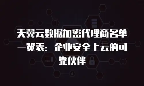 天翼云数据加密代理商名单一览表：企业安全上云的可靠伙伴