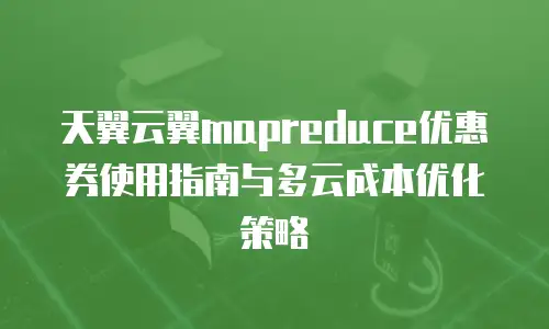 天翼云翼mapreduce优惠券使用指南与多云成本优化策略