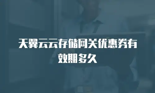 天翼云云存储网关优惠券有效期多久