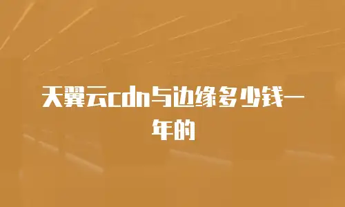 天翼云cdn与边缘多少钱一年的