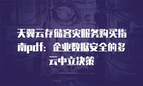 天翼云存储容灾服务购买指南pdf：企业数据安全的多云中立决策