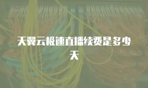 天翼云极速直播续费是多少天