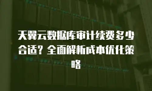 天翼云数据库审计续费多少合适？全面解析成本优化策略