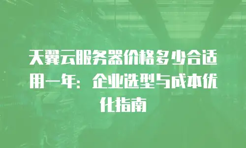 天翼云服务器价格多少合适用一年：企业选型与成本优化指南