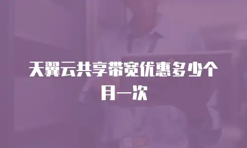 天翼云共享带宽优惠多少个月一次
