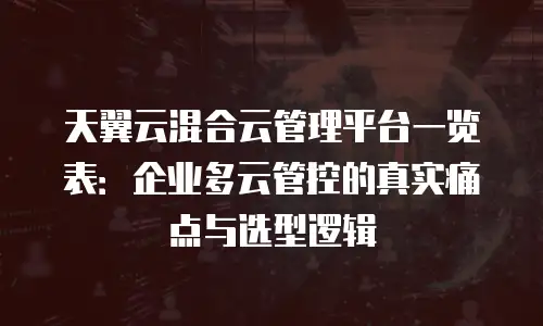 天翼云混合云管理平台一览表：企业多云管控的真实痛点与选型逻辑