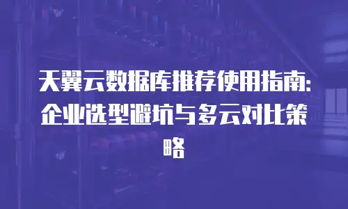天翼云数据库推荐使用指南：企业选型避坑与多云对比策略