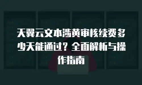 天翼云文本涉黄审核续费多少天能通过？全面解析与操作指南