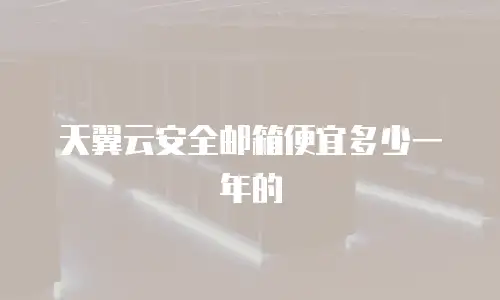 天翼云安全邮箱便宜多少一年的
