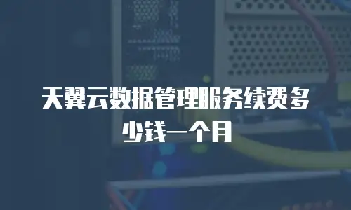天翼云数据管理服务续费多少钱一个月