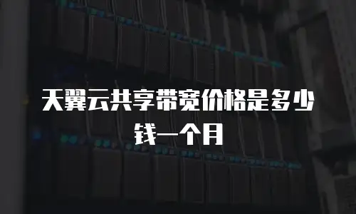 天翼云共享带宽价格是多少钱一个月