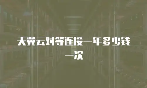 天翼云对等连接一年多少钱一次