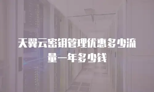 天翼云密钥管理优惠多少流量一年多少钱