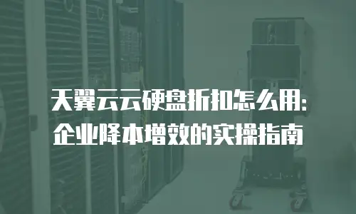 天翼云云硬盘折扣怎么用：企业降本增效的实操指南