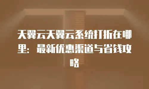 天翼云天翼云系统打折在哪里：最新优惠渠道与省钱攻略
