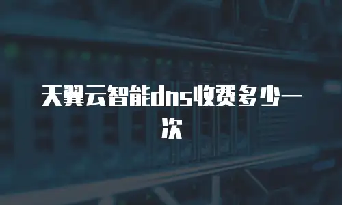 天翼云智能dns收费多少一次