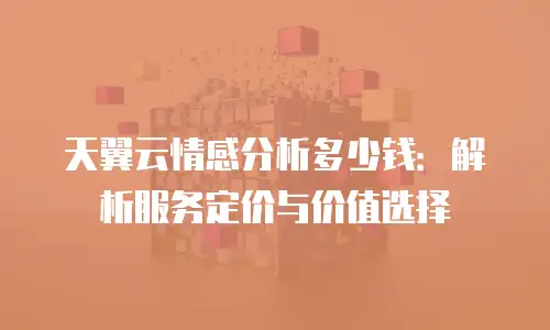 天翼云情感分析多少钱：解析服务定价与价值选择