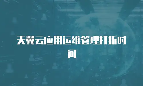 天翼云应用运维管理打折时间