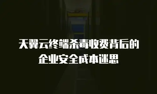 天翼云终端杀毒收费背后的企业安全成本迷思