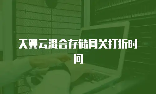 天翼云混合存储网关打折时间