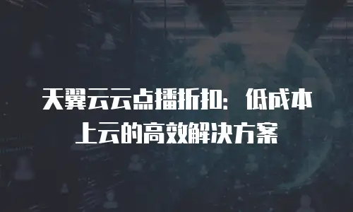 天翼云云点播折扣：低成本上云的高效解决方案